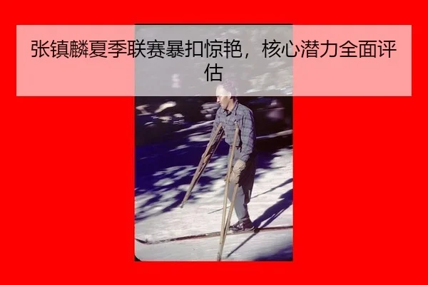 张镇麟夏季联赛暴扣惊艳，核心潜力全面评估