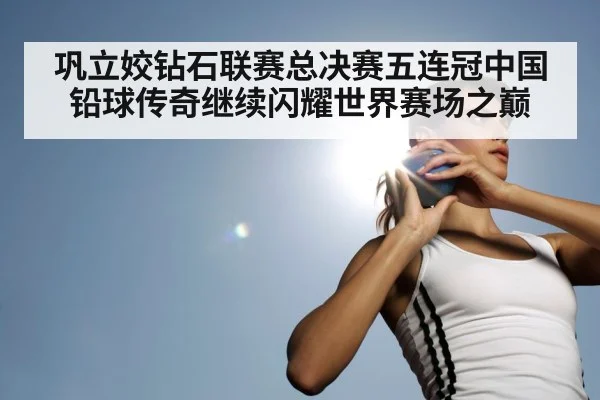 巩立姣钻石联赛总决赛五连冠中国铅球传奇继续闪耀世界赛场之巅
