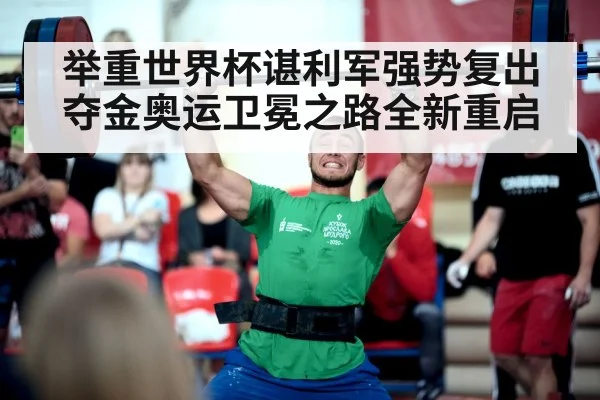 举重世界杯谌利军强势复出夺金奥运卫冕之路全新重启