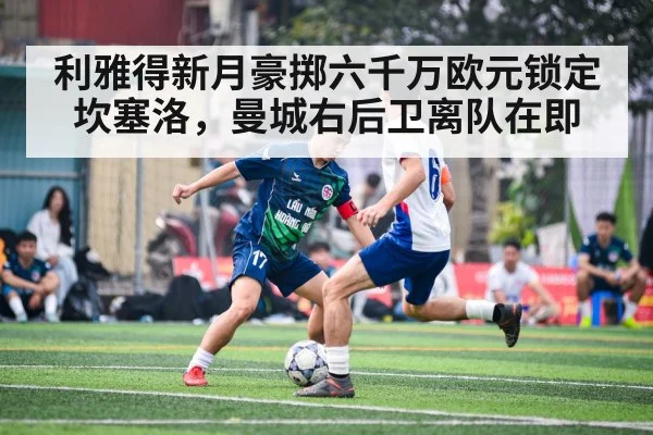 利雅得新月豪掷六千万欧元锁定坎塞洛,曼城右后卫离队在即