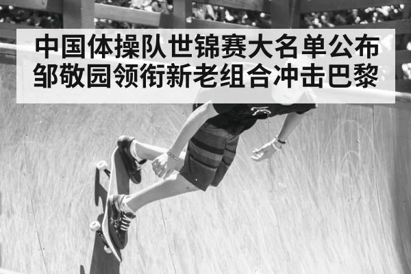 中国体操队世锦赛大名单公布 邹敬园领衔新老组合冲击巴黎
